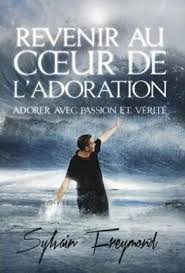 REVENIR AU COEUR DE L'ADORATION - ADORER AVEC PASSION ET VERITE