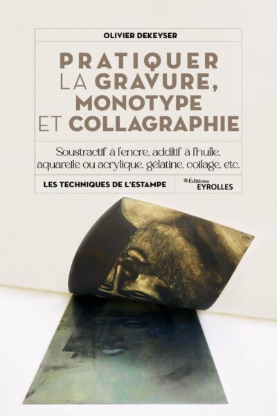 PRATIQUER LA GRAVURE, MONOTYPE ET COLLAGRAPHIE - SOUSTRACTIF A L'ENCRE, ADDITIF A L'HUILE, AQUARELLE