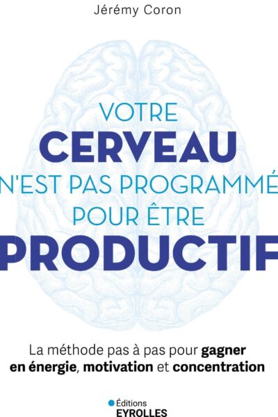 VOTRE CERVEAU N'EST PAS PROGRAMME POUR ETRE PRODUCTIF - LA METHODE PAS A PAS POUR GAGNER EN ENERGIE,