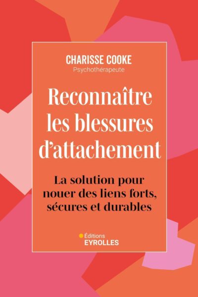 RECONNAITRE LES BLESSURES D'ATTACHEMENT - LA SOLUTION POUR NOUER DES LIENS FORTS, SECURES ET DURABLE