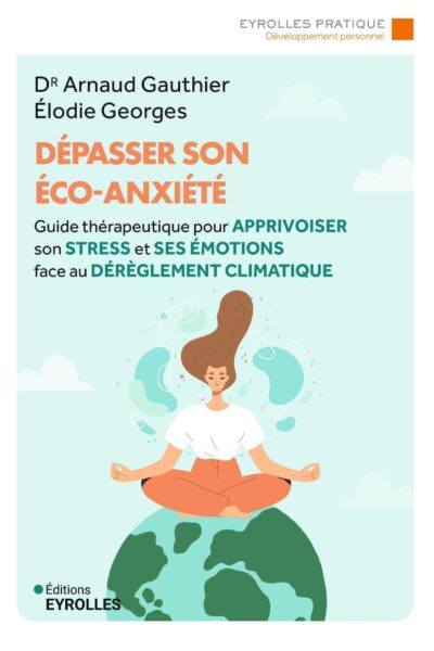 DEPASSER SON ECO-ANXIETE - GUIDE THERAPEUTIQUE POUR APPRIVOISER SON STRESS ET SES EMOTIONS FACE AU D