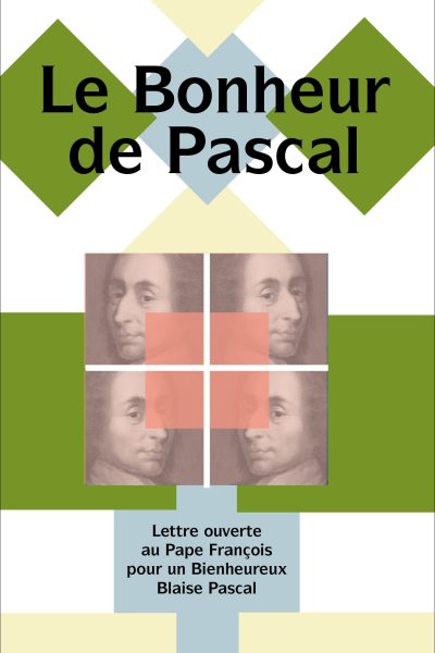 LE BONHEUR DE PASCAL - LETTRE OUVERTE AU PAPE FRANCOIS POUR UN BIENHEUREUX BLAISE PASCAL