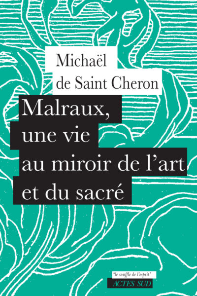 MALRAUX, UNE VIE AU MIROIR DE L'ART ET DU SACRE