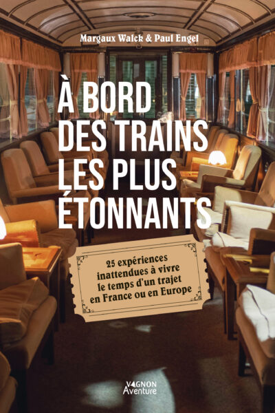 À BORD DES TRAINS LES PLUS ETONNANTS - 25 EXPERIENCES INATTENDUES A VIVRE LE TEMPS D UN TRAJET EN FR