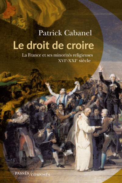 LE DROIT DE CROIRE - LA FRANCE ET SES MINORITES RELIGIEUSES, XVIE-XXIE SIECLE