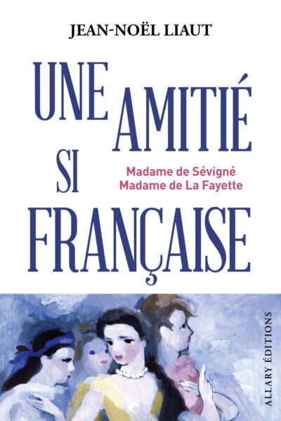 UNE AMITIE SI FRANCAISE - MME DE SEVIGNE ET MME DE LA FAYETTE