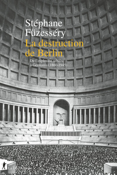 LA DESTRUCTION DE BERLIN - DE L'EXPLOSION URBAINE A GERMANIA, 1860-1945