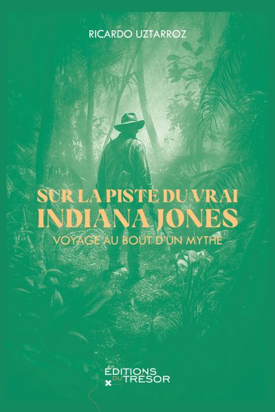 SUR LA PISTE DU VRAI INDIANA JONES VOYAGE AU BOUT D'UN MYTHE