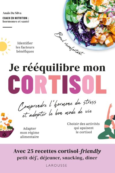 JE REEQUILIBRE MON CORTISOL - COMPRENDRE L'HORMONE DU STRESS ET ADOPTER LE BON MODE DE VIE