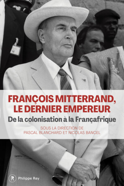FRANCOIS MITTERRAND, LE DERNIER EMPEREUR - DE LA COLONISATION A LA FRANCAFRIQUE