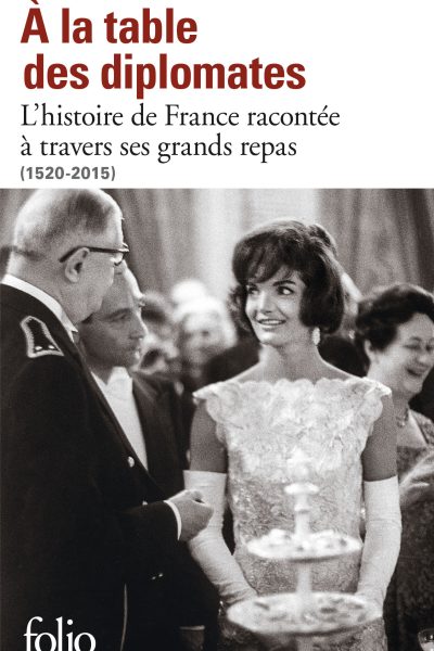 A LA TABLE DES DIPLOMATES - L'HISTOIRE DE FRANCE RACONTEE A TRAVERS SES GRANDS REPAS (1520-2015)