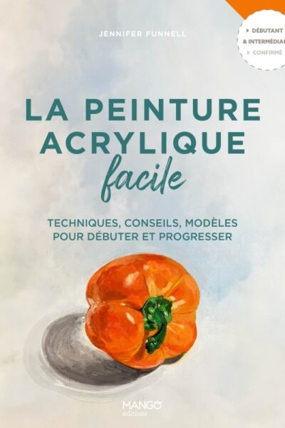 LA PEINTURE ACRYLIQUE FACILE - TECHNIQUES, CONSEILS, MODELES POUR DEBUTER ET PROGRESSER