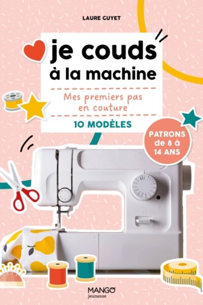 JE COUDS A LA MACHINE - MES PREMIERS PAS EN COUTURE AVEC 10 MODELES