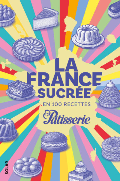 LA FRANCE SUCREE EN 100 RECETTES - FOU DE PÂTISSERIE