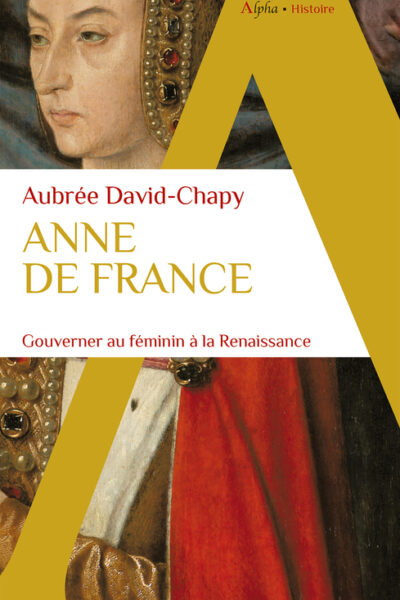 ANNE DE FRANCE - GOUVERNER AU FEMININ A LA RENAISSANCE