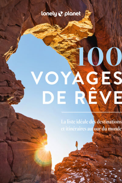 100 VOYAGES DE RÊVE - LA LISTE IDEALE DES DESTINATIONS ET ITINERAIRES AUTOUR DU MONDE