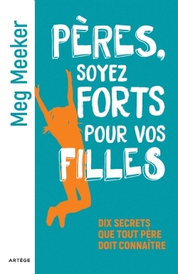 PERES, SOYEZ FORTS POUR VOS FILLES DIX SECRETS QUE TOUT PERE DOIT CONNAITRE