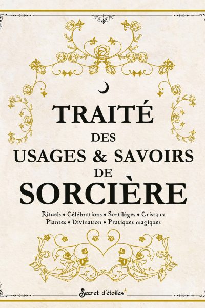 TRAITE DES USAGES ET SAVOIRS DE SORCIERE. RITUELS, CELEBRATIONS, SORTILEGES, CRISTAUX, PLANTES, DIVI