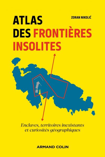 ATLAS DES FRONTIERES INSOLITES - ENCLAVES, TERRITOIRES INEXISTANTS ET CURIOSITES GEOGRAPHIQUES
