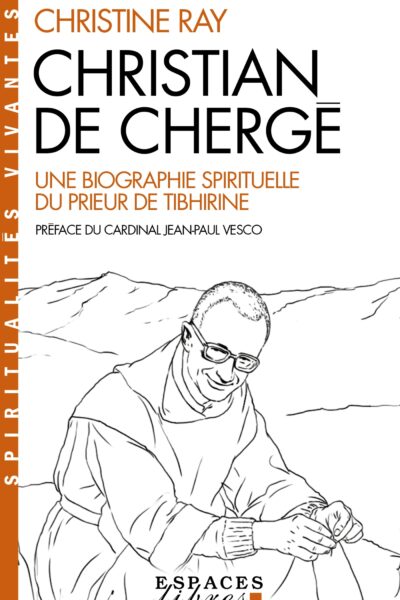 CHRISTIAN DE CHERGE : UNE BIOGRAPHIE SPIRITUELLE DU PRIEUR DE TIBHIRINE