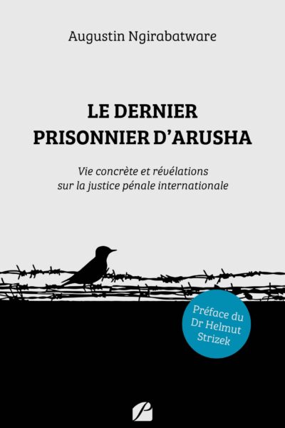 LE DERNIER PRISONNIER D'ARUSHA - VIE CONCRETE ET REVELATIONS SUR LA JUSTICE PENALE INTERNATIONALE