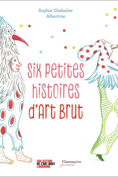 SIX PETITES HISTOIRES D'ART BRUT
