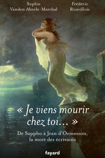 JE VIENS MOURIR CHEZ TOI - DE SAPPHO A JEAN D'ORMESSON, LES MORTS D'ECRIVAINS (STP)