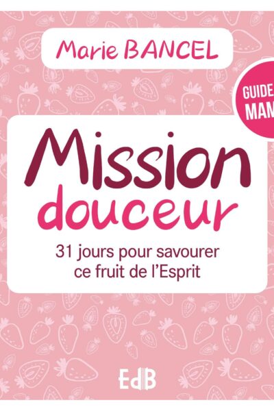 MISSION DOUCEUR - 31 JOURS POUR SAVOURER CE FRUIT DE L ESPRIT
