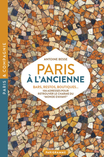 PARIS A L'ANCIENNE. BARS, RESTOS, BOUTIQUES - 100 ADRESSES POUR RETROUVER LE CHARME DU MONDE D'AVANT