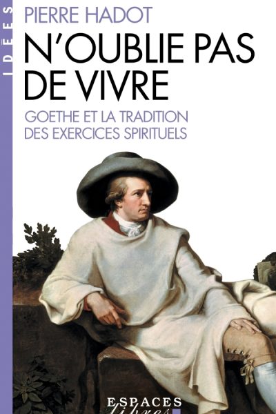 N'OUBLIE PAS DE VIVRE - GOETHE ET LA TRADITION DES EXERCICES SPIRITUELS