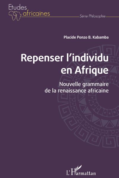 REPENSER L'INDIVIDU EN AFRIQUE - NOUVELLE GRAMMAIRE DE LA RENAISSANCE AFRICAINE